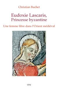 Eudoxie Lascaris, princesse byzantine : une femme libre dans l'Orient médiéval