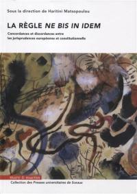 La règle ne bis in idem : concordances et discordances entre les jurisprudences européenne et constitutionnelle : actes du colloque, organisé par l'Institut Droit, Ethique, Patrimoine (IDEP) et l'Institut d'Etudes Judiciaires (IEJ)