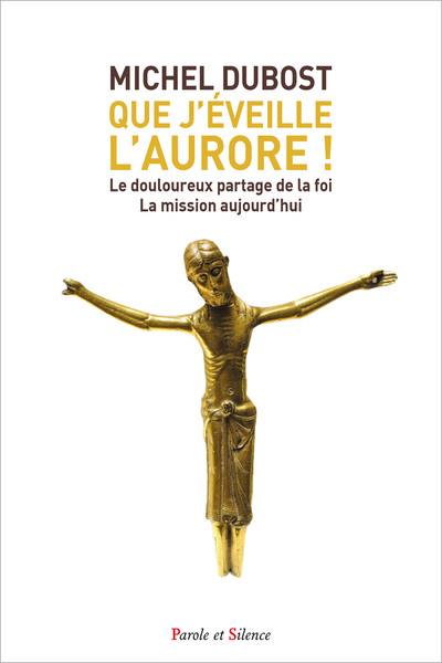 Que j'éveille l'aurore ! : le douloureux partage de la foi : la mission aujourd'hui