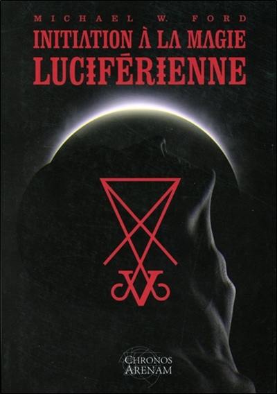 Initiation à la magie luciférienne ou Les fondements idéologiques essentiels de la théorie et de la pratique de la magie luciférienne Initiation à la magie luciférienne ou Les fondements idéologiques essentiels de la théorie et de la pratique de la magie luciférienne
