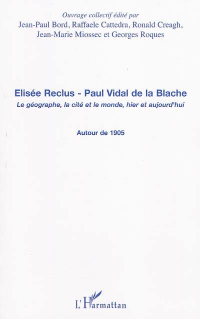 Elisée Reclus, Paul Vidal de La Blache : le géographe, la cité et le monde, hier et aujourd'hui : autour de 1905 Elisée Reclus, Paul Vidal de La Blache : le géographe, la cité et le monde, hier et aujourd'hui : autour de 1905