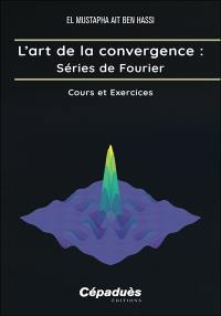 L'art de la convergence. Séries de Fourier : cours et exercices