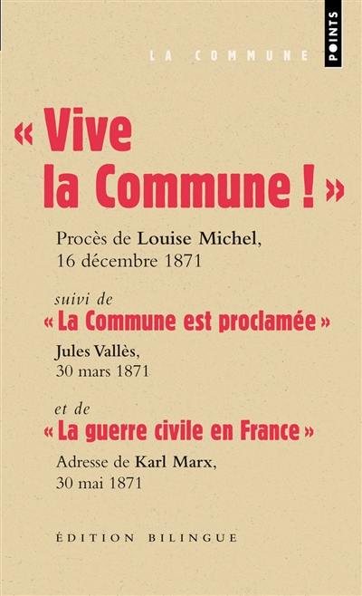 Vive la Commune ! : extraits du procès de Louise Michel, VIe Conseil de guerre, audience du 16 décembre 1871. La Commune est proclamée : Jules Vallès, Le Cri du Peuple, 30 mars 1871. La guerre civile en France : adresse de Karl Marx au Conseil général de l'Association internationale des travailleurs, Londres, 30 mai 1871