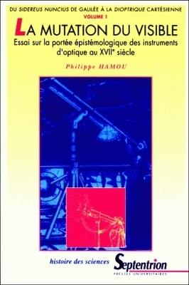 La mutation du visible : essai sur la portée épistémologique des instruments d'optique au XVIIe siècle. Vol. 1. Du Sidereus Nuncius de Galilée à la dioptrique cartésienne