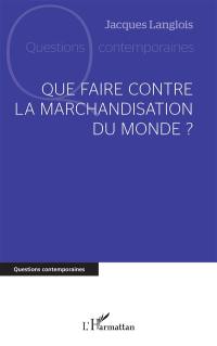 Que faire contre la marchandisation du monde ?
