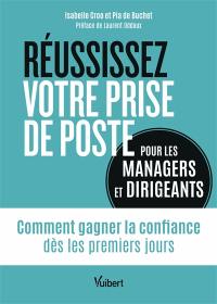 Réussissez votre prise de poste : pour les managers et dirigeants : comment gagner la confiance dès les premiers jours