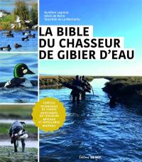 La bible du chasseur de gibier d'eau : espèces, techniques de chasse, auxiliaires du chasseur, appeaux et appelants, matériel