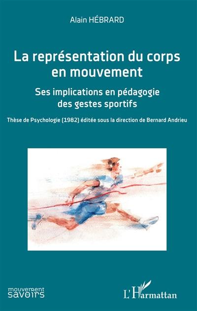 La représentation du corps en mouvement : ses implications en pédagogie des gestes sportifs : thèse de psychologie (1982) éditée sous la direction de Bernard Andrieu La représentation du corps en mouvement : ses implications en pédagogie des gestes sportifs : thèse de psychologie (1982) éditée sous la direction de Bernard Andrieu