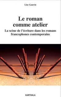 Le roman comme atelier : la scène de l'écriture dans les romans francophones contemporains Le roman comme atelier : la scène de l'écriture dans les romans francophones contemporains