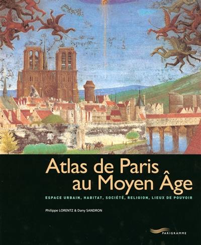 Atlas de Paris au Moyen Age : espace urbain, habitat, société, religion, lieux de pouvoir Atlas de Paris au Moyen Age : espace urbain, habitat, société, religion, lieux de pouvoir
