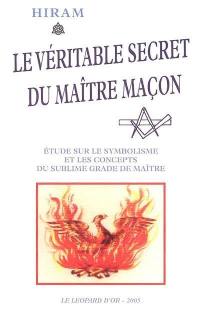 Le véritable secret du maître maçon : étude sur le symbolisme et les concepts du sublime grade du maître : à la gloire du grand architecte de l'univers, rite initiatique traditionnel écossais