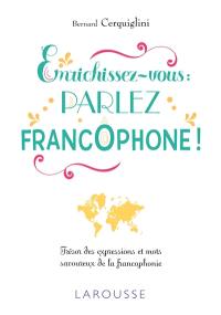 Enrichissez-vous : parlez francophone ! : trésor des expressions et mots savoureux de la francophonie