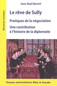Le rêve de Sully : pratiques de la négociation : une contribution à l'histoire de la diplomatie