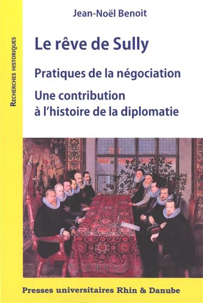Le rêve de Sully : pratiques de la négociation : une contribution à l'histoire de la diplomatie