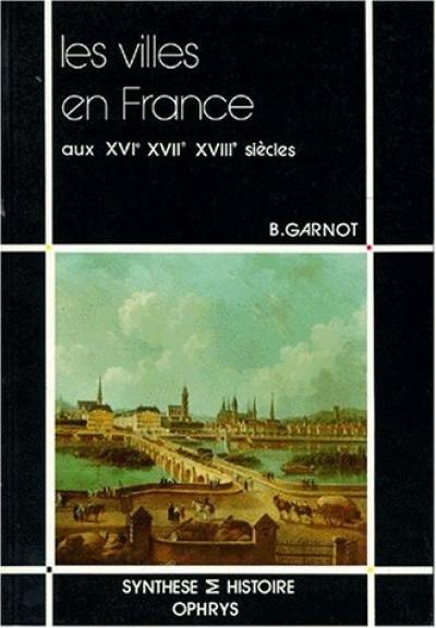 Les Villes en France aux XVIe, XVIIe et XVIIIe siècles Les Villes en France aux XVIe, XVIIe et XVIIIe siècles