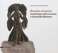 Boucles mosanes : archéologie gallo-romaine à Charleville-Mézières : exposition, Charleville-Mézières, Musée de l'Ardenne, du 21 juin au 7 octobre 2012