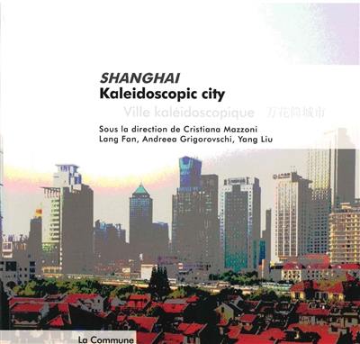 Shanghai : kaleidoscopic city. Shanghai : ville kaléidoscopique