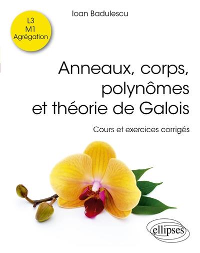 Anneaux, corps, polynômes et théorie de Galois : cours et exercices corrigés : L3, M1, agrégation Anneaux, corps, polynômes et théorie de Galois : cours et exercices corrigés : L3, M1, agrégation