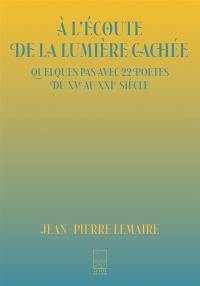 A l'écoute de la lumière cachée : quelques pas avec 22 poètes du XVe au XXIe siècle