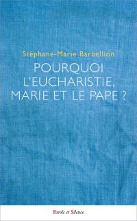 Pourquoi l'Eucharistie, Marie et le pape ? : mieux comprendre le choix des chrétiens catholiques