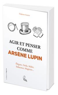 Agir et penser comme Arsène Lupin : élégant, drôle, malin, séducteur, magicien...