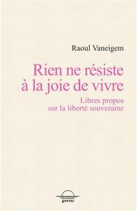 Rien ne résiste à la joie de vivre : libres propos sur la liberté souveraine Rien ne résiste à la joie de vivre : libres propos sur la liberté souveraine