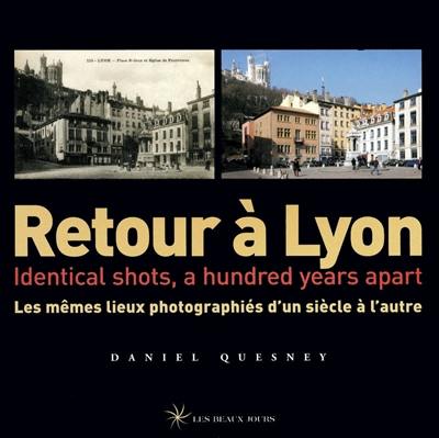 Retour à Lyon : les mêmes lieux photographiés d'un siècle à l'autre = identical shots, a hundred years apart Retour à Lyon : les mêmes lieux photographiés d'un siècle à l'autre = identical shots, a hundred years apart