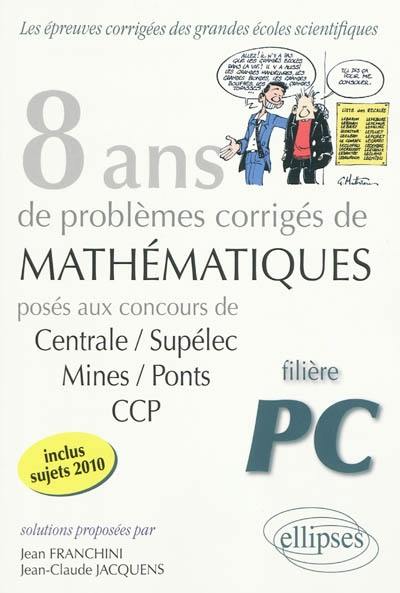 8 ans de problèmes corrigés de mathématiques : posés aux concours de Centrale-Supélec, Mines-Ponts, CCP : filière PC 8 ans de problèmes corrigés de mathématiques : posés aux concours de Centrale-Supélec, Mines-Ponts, CCP : filière PC