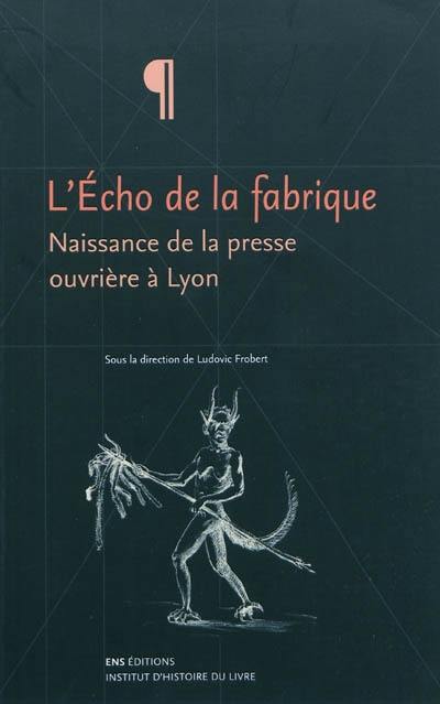 L'Echo de la fabrique : naissance de la presse ouvrière à Lyon, 1831-1834 L'Echo de la fabrique : naissance de la presse ouvrière à Lyon, 1831-1834