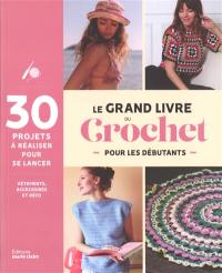 Le grand livre du crochet pour les débutants : 30 projets à réaliser pour se lancer : vêtements, accessoires et déco