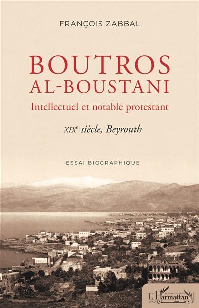 Boutros al-Boustani, intellectuel et notable protestant : XIXe siècle, Beyrouth : essai biographique