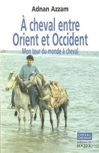 A cheval entre Orient et Occident : mon tour du monde à cheval