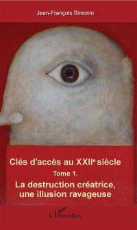 Clés d'accès au XXIIe siècle. Vol. 1. La destruction créatrice, une illusion ravageuse