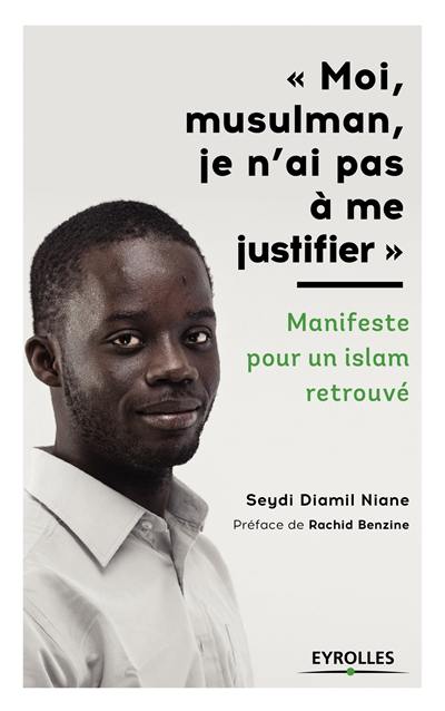 Moi, musulman, je n'ai pas à me justifier : manifeste pour un islam retrouvé Moi, musulman, je n'ai pas à me justifier : manifeste pour un islam retrouvé