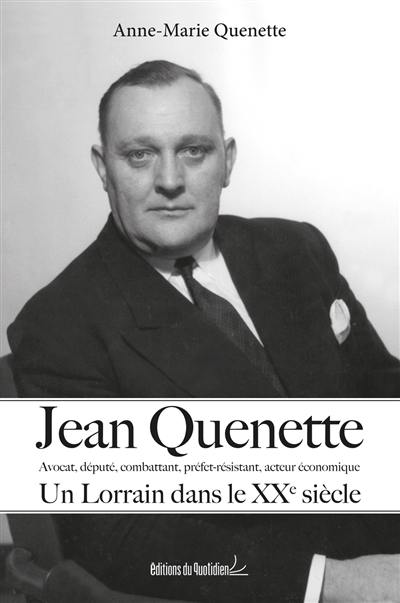 Jean Quenette : avocat, député, combattant, préfet-résistant, acteur économique : un Lorrain dans le XXe siècle Jean Quenette : avocat, député, combattant, préfet-résistant, acteur économique : un Lorrain dans le XXe siècle