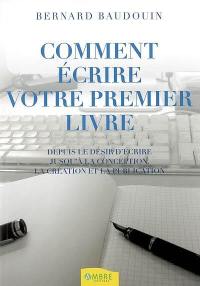 Comment écrire votre premier livre : depuis le désir d'écrire jusqu'à la conception, la création et la publication