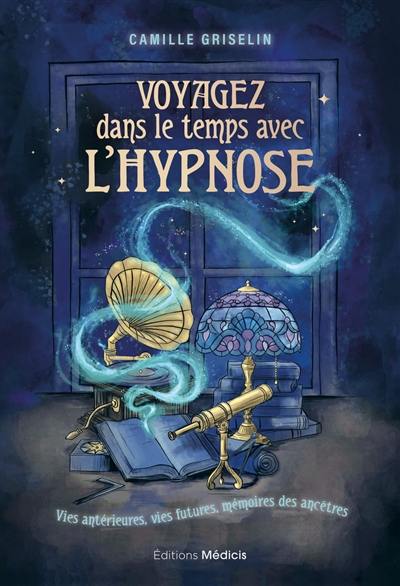 Voyagez dans le temps avec l'hypnose : vies antérieures, vies futures, mémoires des ancêtres Voyagez dans le temps avec l'hypnose : vies antérieures, vies futures, mémoires des ancêtres