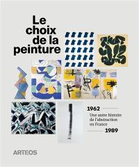 Le choix de la peinture : une autre histoire de l'abstraction en France, 1962-1989