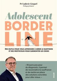 Adolescent borderline : des outils pour vous apprendre à gérer le quotidien et des protocoles pour surmonter les crises