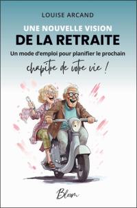 Une nouvelle vision de la retraite : Un mode d'emploi pour planifier le prochain chapitre de votre vie !