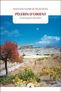 Pèlerin d'Orient : à pied jusqu'à Jérusalem