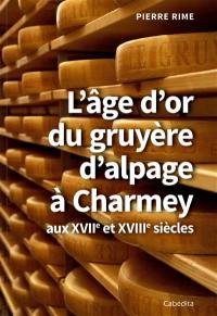 L'âge d'or du gruyère d'alpage à Charmey : aux XVIIe et XVIIIe siècles L'âge d'or du gruyère d'alpage à Charmey : aux XVIIe et XVIIIe siècles