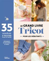 Le grand livre du tricot pour les débutants : 35 modèles à tricoter pour se lancer : vêtements, accessoires et déco