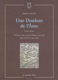Une douleur de l'âme : trente lettres : itinéraire d'une vocation religieuse contrariée dans la décennie 1950-1960