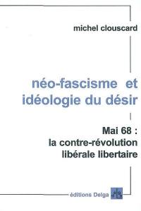 Néo-fascisme et idéologie du désir : Mai 68, la contre-révolution libérale libertaire Néo-fascisme et idéologie du désir : Mai 68, la contre-révolution libérale libertaire