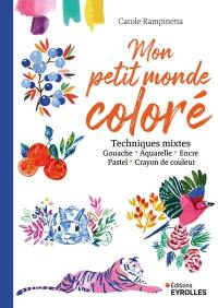 Mon petit monde coloré : techniques mixtes : gouache, aquarelle, encre, pastel, crayon de couleur