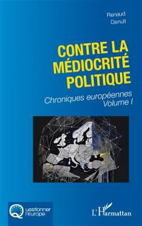 Chroniques européennes. Vol. 1. Contre la médiocrité politique
