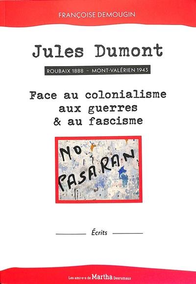 Jules Dumont : Roubaix 1888, Mont-Valérien 1943, face au colonialisme, aux guerres & au fascisme : écrits