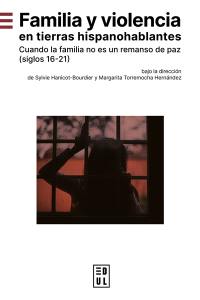 Familia y violencia en tierras hispanohablantes : cuando la familia no es un remanso de paz (siglos 16-21)