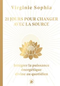 21 jours pour changer avec la Source : intégrer la puissance énergétique divine au quotidien